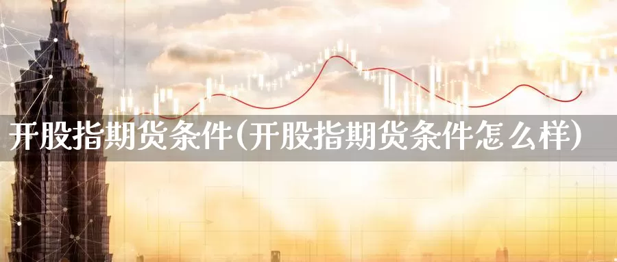 开股指期货条件(开股指期货条件怎么样)_https://www.ercigouzaozhubeng.com_理财中心_第1张