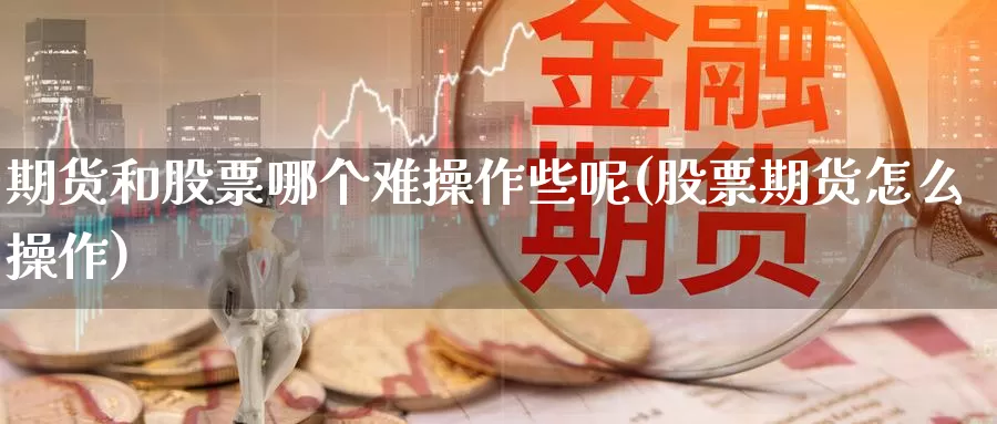 期货和股票哪个难操作些呢(股票期货怎么操作)_https://www.ercigouzaozhubeng.com_K线中心_第1张