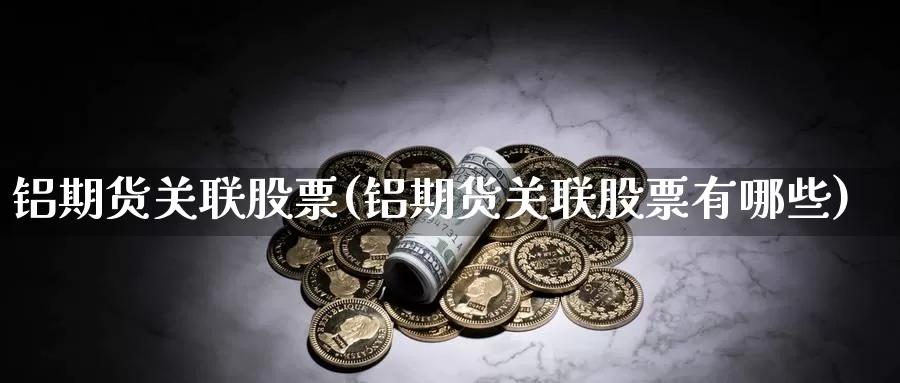 铝期货关联股票(铝期货关联股票有哪些)_https://www.ercigouzaozhubeng.com_K线技巧_第1张