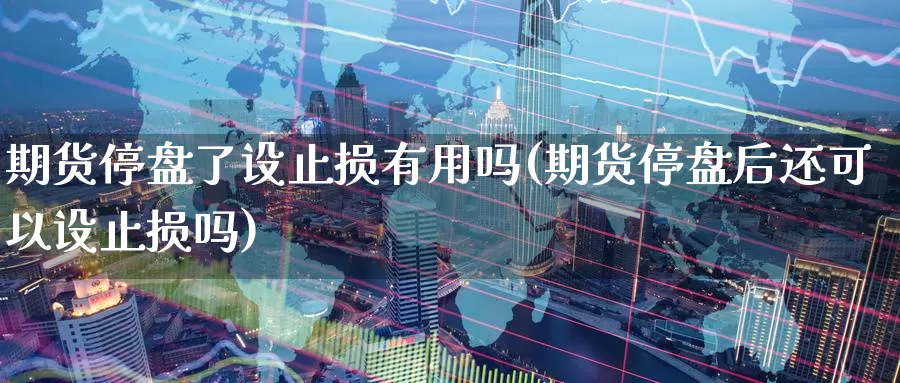 期货停盘了设止损有用吗(期货停盘后还可以设止损吗)_https://www.ercigouzaozhubeng.com_黄金资讯_第1张