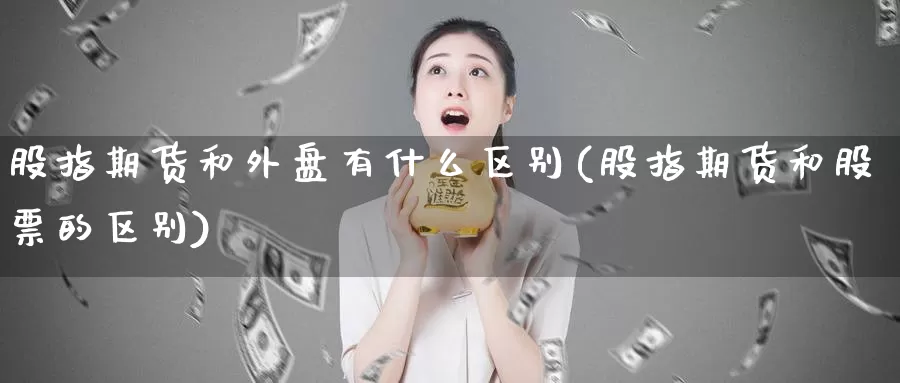 股指期货和外盘有什么区别(股指期货和股票的区别)_https://www.ercigouzaozhubeng.com_黄金资讯_第1张