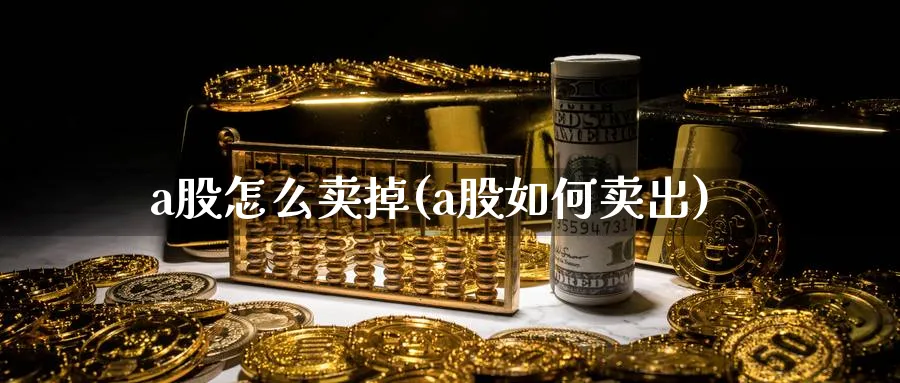 a股怎么卖掉(a股如何卖出)_https://www.ercigouzaozhubeng.com_A股市场_第1张