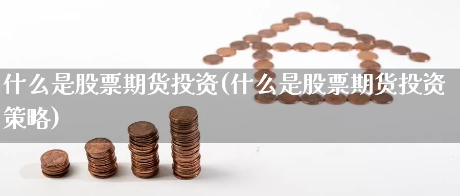 什么是股票期货投资(什么是股票期货投资策略)_https://www.ercigouzaozhubeng.com_股票市场_第1张