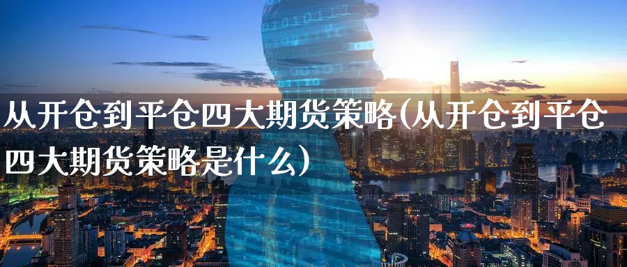 从开仓到平仓四大期货策略(从开仓到平仓四大期货策略是什么)_https://www.ercigouzaozhubeng.com_期货_第1张