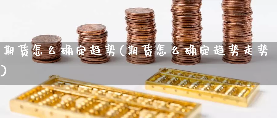 期货怎么确定趋势(期货怎么确定趋势走势)_https://www.ercigouzaozhubeng.com_理财中心_第1张