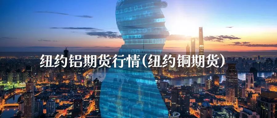 纽约铝期货行情(纽约铜期货)_https://www.ercigouzaozhubeng.com_K线中心_第1张