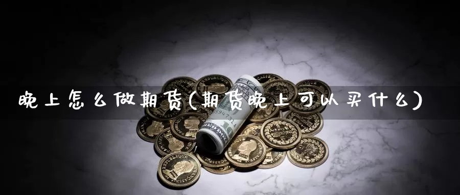 晚上怎么做期货(期货晚上可以买什么)_https://www.ercigouzaozhubeng.com_黄金资讯_第1张