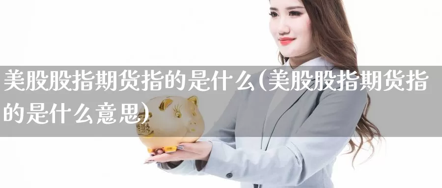 美股股指期货指的是什么(美股股指期货指的是什么意思)_https://www.ercigouzaozhubeng.com_实时热闻_第1张