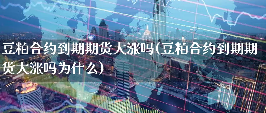 豆粕合约到期期货大涨吗(豆粕合约到期期货大涨吗为什么)_https://www.ercigouzaozhubeng.com_K线中心_第1张