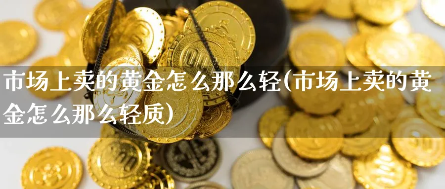 市场上卖的黄金怎么那么轻(市场上卖的黄金怎么那么轻质)_https://www.ercigouzaozhubeng.com_黄金_第1张