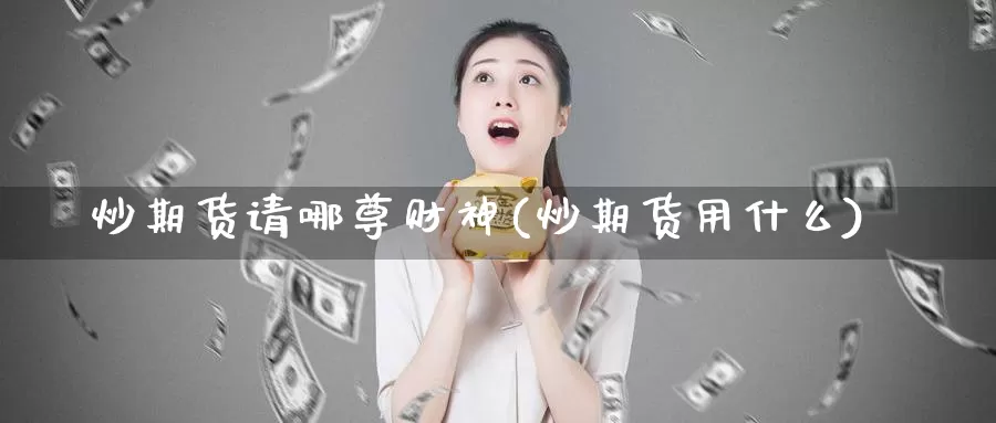 炒期货请哪尊财神(炒期货用什么)_https://www.ercigouzaozhubeng.com_A股市场_第1张