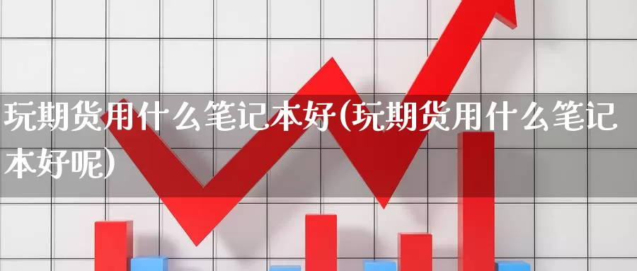 玩期货用什么笔记本好(玩期货用什么笔记本好呢)_https://www.ercigouzaozhubeng.com_债券分析_第1张