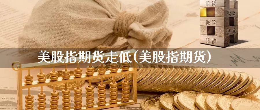 美股指期货走低(美股指期货)_https://www.ercigouzaozhubeng.com_基金中心_第1张