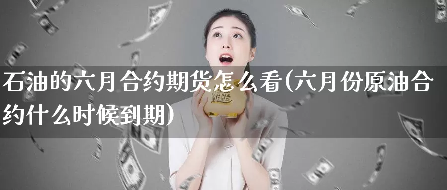 石油的六月合约期货怎么看(六月份原油合约什么时候到期)_https://www.ercigouzaozhubeng.com_期货分析_第1张