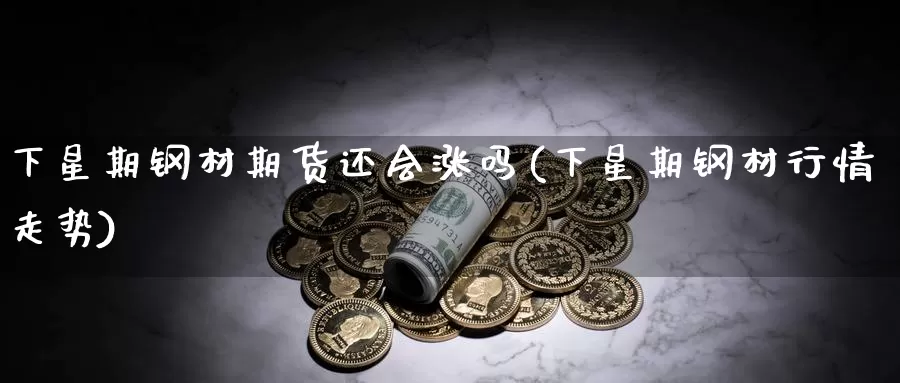 下星期钢材期货还会涨吗(下星期钢材行情走势)_https://www.ercigouzaozhubeng.com_股票市场_第1张