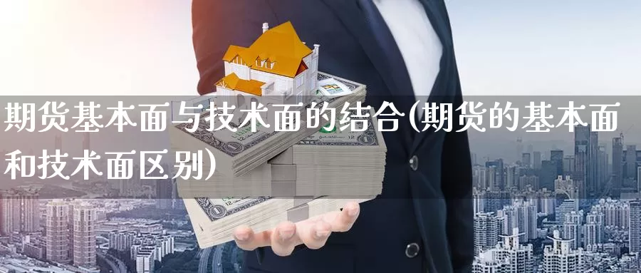 期货基本面与技术面的结合(期货的基本面和技术面区别)_https://www.ercigouzaozhubeng.com_债券分析_第1张