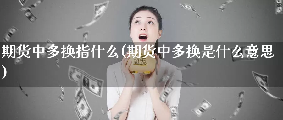 期货中多换指什么(期货中多换是什么意思)_https://www.ercigouzaozhubeng.com_期货品种_第1张