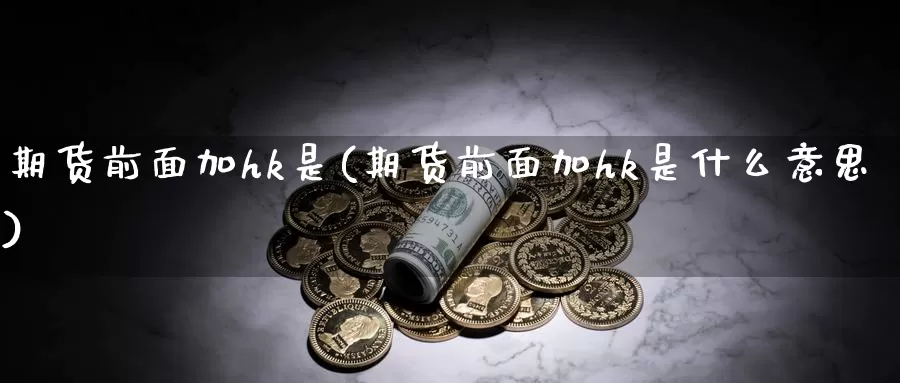 期货前面加hk是(期货前面加hk是什么意思)_https://www.ercigouzaozhubeng.com_期货分析_第1张