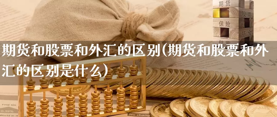 期货和股票和外汇的区别(期货和股票和外汇的区别是什么)_https://www.ercigouzaozhubeng.com_期货品种_第1张