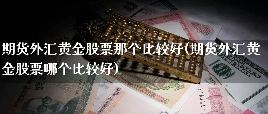 期货外汇黄金股票那个比较好(期货外汇黄金股票哪个比较好)_https://www.ercigouzaozhubeng.com_黄金资讯_第1张