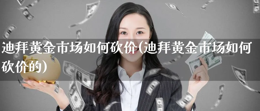 迪拜黄金市场如何砍价(迪拜黄金市场如何砍价的)_https://www.ercigouzaozhubeng.com_黄金_第1张