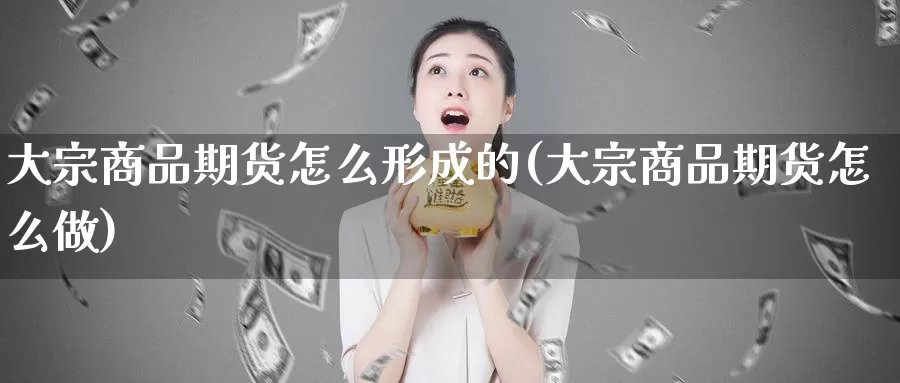 大宗商品期货怎么形成的(大宗商品期货怎么做)_https://www.ercigouzaozhubeng.com_A股市场_第1张