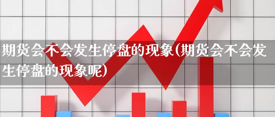 期货会不会发生停盘的现象(期货会不会发生停盘的现象呢)_https://www.ercigouzaozhubeng.com_实时热闻_第1张