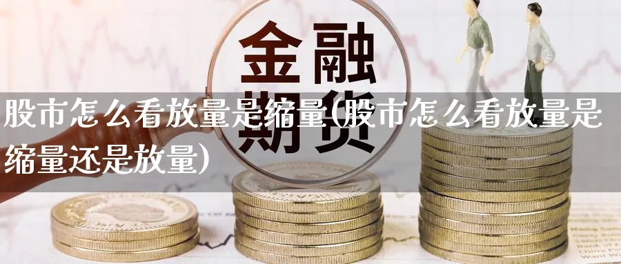 股市怎么看放量是缩量(股市怎么看放量是缩量还是放量)_https://www.ercigouzaozhubeng.com_股市要闻_第1张