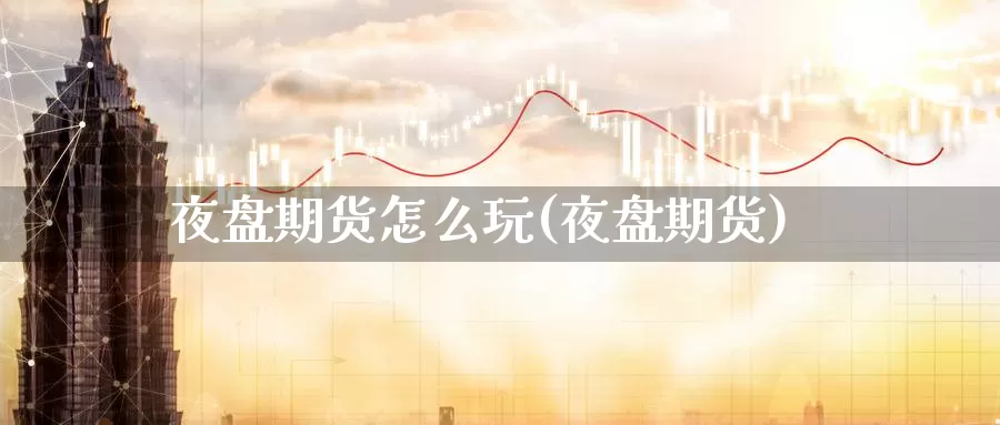 夜盘期货怎么玩(夜盘期货)_https://www.ercigouzaozhubeng.com_股票市场_第1张