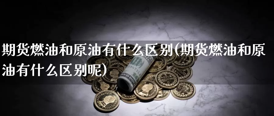 期货燃油和原油有什么区别(期货燃油和原油有什么区别呢)_https://www.ercigouzaozhubeng.com_恒指期货_第1张