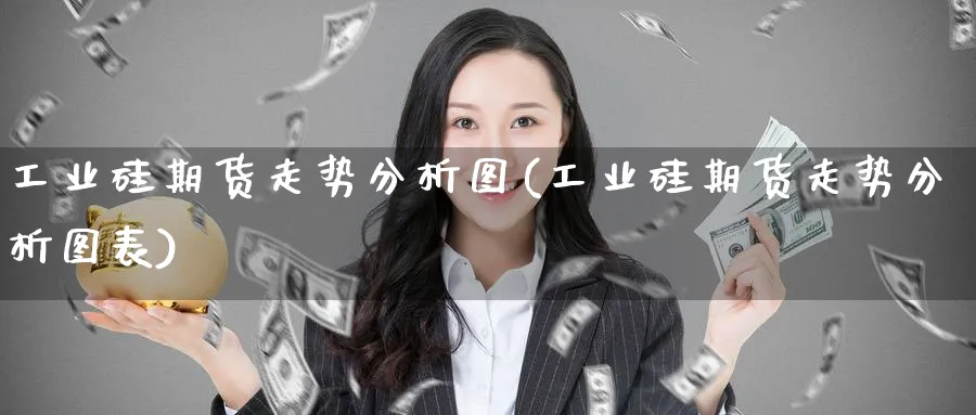 工业硅期货走势分析图(工业硅期货走势分析图表)_https://www.ercigouzaozhubeng.com_A股市场_第1张