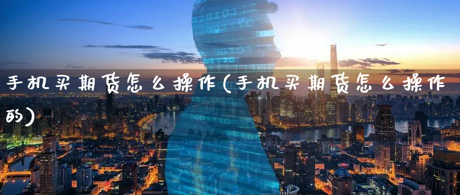 手机买期货怎么操作(手机买期货怎么操作的)_https://www.ercigouzaozhubeng.com_期货_第1张