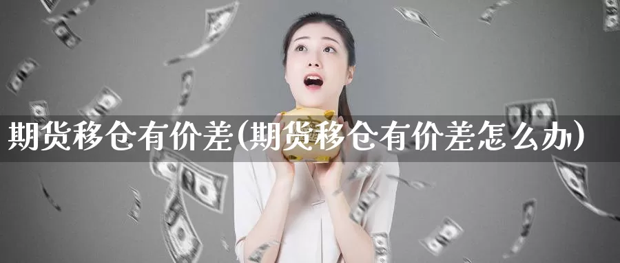 期货移仓有价差(期货移仓有价差怎么办)_https://www.ercigouzaozhubeng.com_黄金资讯_第1张