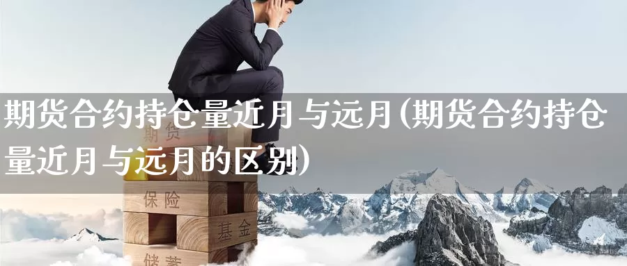 期货合约持仓量近月与远月(期货合约持仓量近月与远月的区别)_https://www.ercigouzaozhubeng.com_外汇分析_第1张