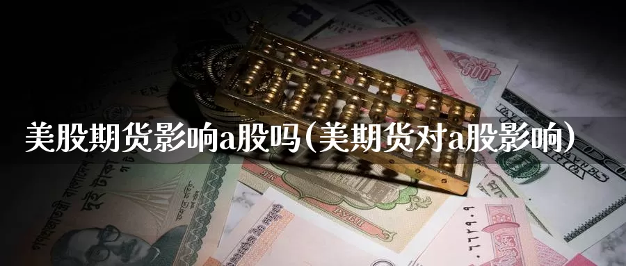 美股期货影响a股吗(美期货对a股影响)_https://www.ercigouzaozhubeng.com_基金中心_第1张