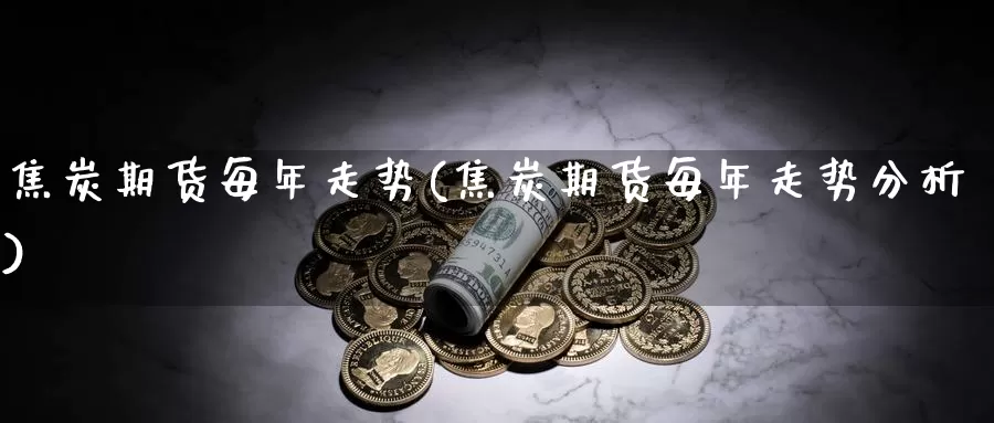 焦炭期货每年走势(焦炭期货每年走势分析)_https://www.ercigouzaozhubeng.com_股票市场_第1张