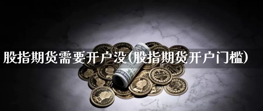 股指期货需要开户没(股指期货开户门槛)_https://www.ercigouzaozhubeng.com_理财中心_第1张