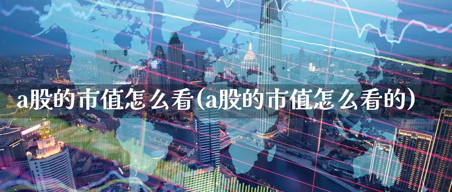 a股的市值怎么看(a股的市值怎么看的)_https://www.ercigouzaozhubeng.com_A股走势_第1张