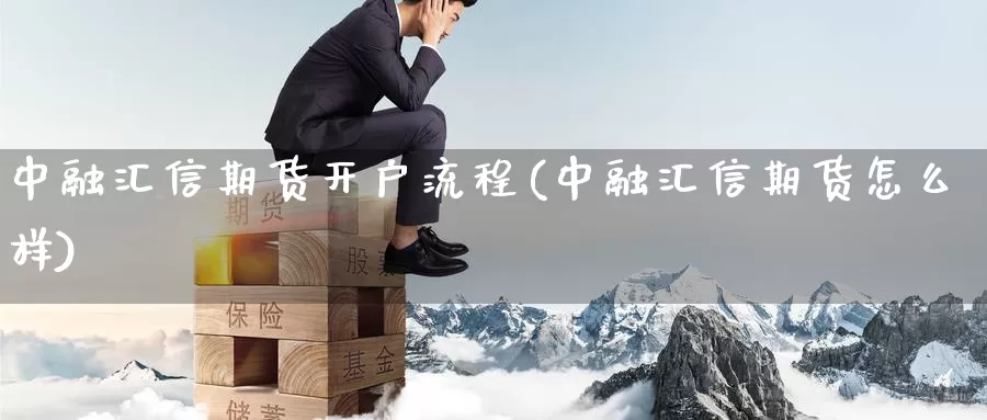 中融汇信期货开户流程(中融汇信期货怎么样)_https://www.ercigouzaozhubeng.com_原油期货_第1张