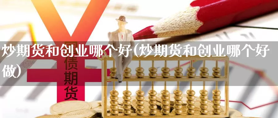 炒期货和创业哪个好(炒期货和创业哪个好做)_https://www.ercigouzaozhubeng.com_外汇分析_第1张