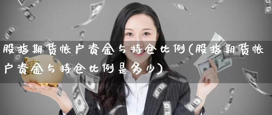 股指期货帐户资金与持仓比例(股指期货帐户资金与持仓比例是多少)_https://www.ercigouzaozhubeng.com_A股走势_第1张