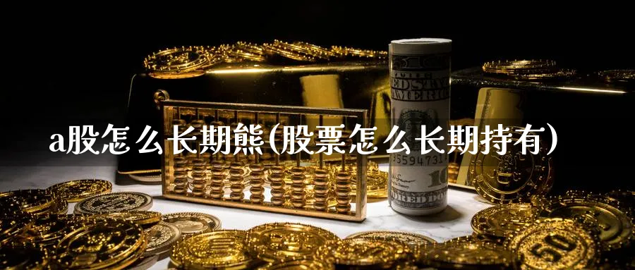 a股怎么长期熊(股票怎么长期持有)_https://www.ercigouzaozhubeng.com_A股市场_第1张