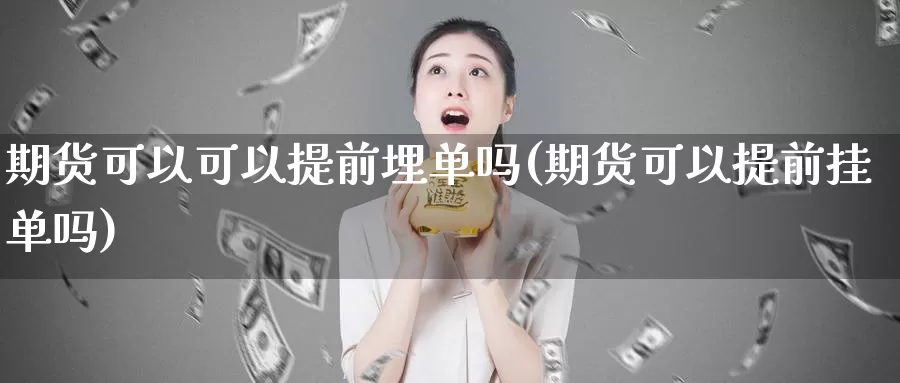 期货可以可以提前埋单吗(期货可以提前挂单吗)_https://www.ercigouzaozhubeng.com_A股市场_第1张