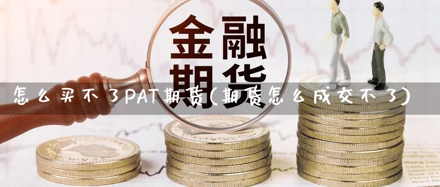 怎么买不了PAT期货(期货怎么成交不了)_https://www.ercigouzaozhubeng.com_期货_第1张