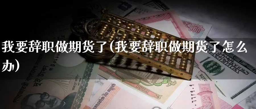 我要辞职做期货了(我要辞职做期货了怎么办)_https://www.ercigouzaozhubeng.com_实时热闻_第1张