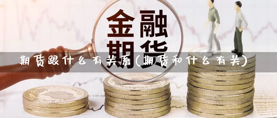 期货跟什么有关系(期货和什么有关)_https://www.ercigouzaozhubeng.com_股票市场_第1张