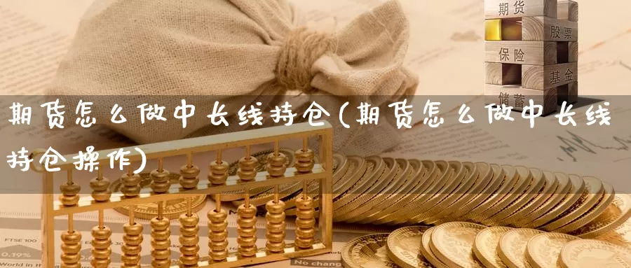 期货怎么做中长线持仓(期货怎么做中长线持仓操作)_https://www.ercigouzaozhubeng.com_期货分析_第1张