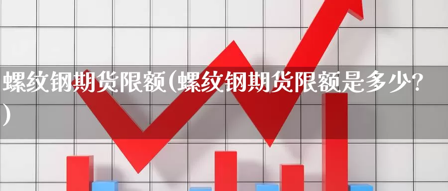 螺纹钢期货限额(螺纹钢期货限额是多少?)_https://www.ercigouzaozhubeng.com_理财中心_第1张