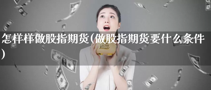 怎样样做股指期货(做股指期货要什么条件)_https://www.ercigouzaozhubeng.com_原油期货_第1张