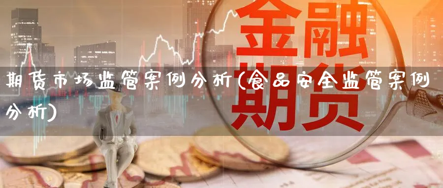 期货市场监管案例分析(食品安全监管案例分析)_https://www.ercigouzaozhubeng.com_K线技巧_第1张